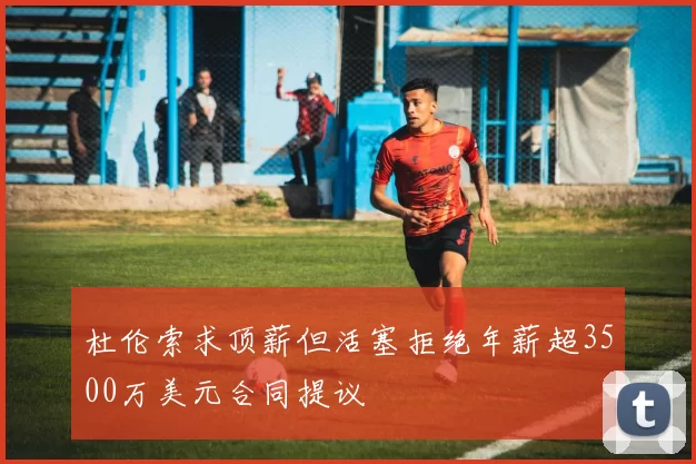 杜伦索求顶薪但活塞拒绝年薪超3500万美元合同提议
