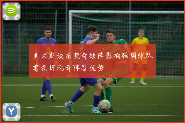 里夫斯谈东契奇缺阵影响强调球队需发挥现有阵容优势