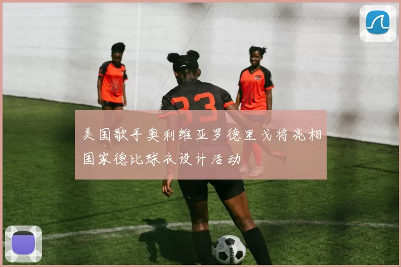 美国歌手奥利维亚罗德里戈将亮相国家德比球衣设计活动