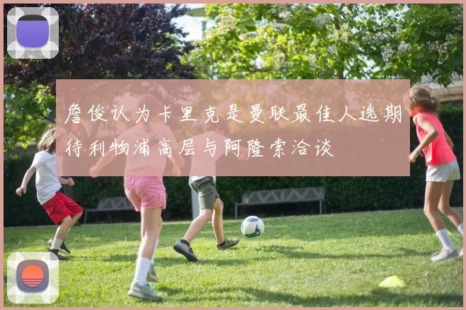 詹俊认为卡里克是曼联最佳人选期待利物浦高层与阿隆索洽谈