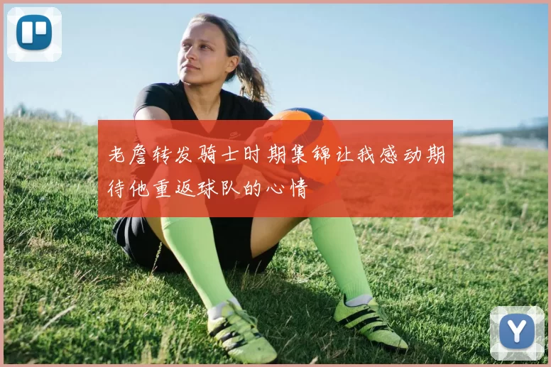 老詹转发骑士时期集锦让我感动期待他重返球队的心情