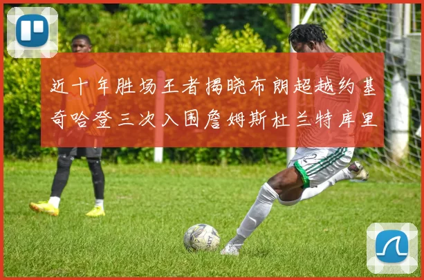 近十年胜场王者揭晓布朗超越约基奇哈登三次入围詹姆斯杜兰特库里未上榜