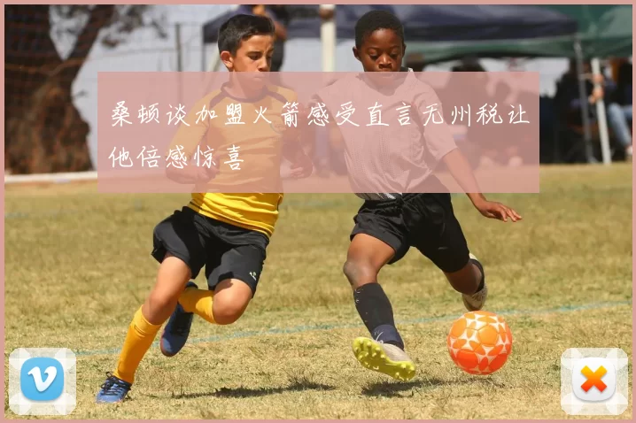 桑顿谈加盟火箭感受直言无州税让他倍感惊喜