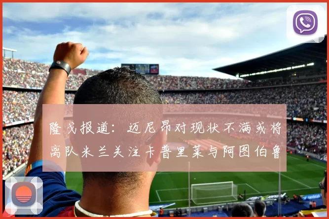 隆戈报道：迈尼昂对现状不满或将离队米兰关注卡普里莱与阿图伯鲁转会动态