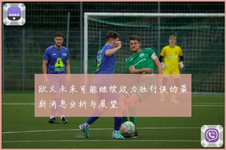 欧文未来可能继续效力独行侠的最新消息分析与展望