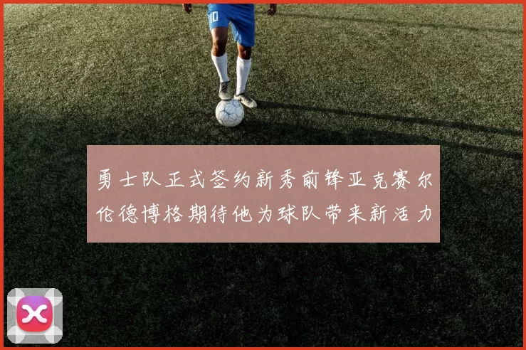 勇士队正式签约新秀前锋亚克赛尔伦德博格期待他为球队带来新活力