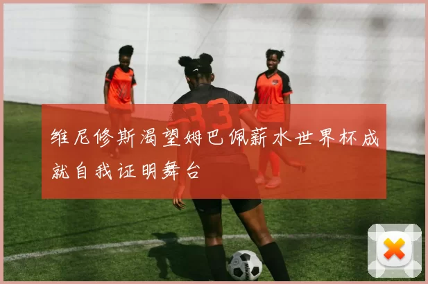 维尼修斯渴望姆巴佩薪水世界杯成就自我证明舞台