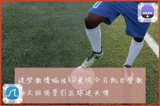 追梦激情喊话KD重现今日凯尔登激励文班场景引发球迷共鸣