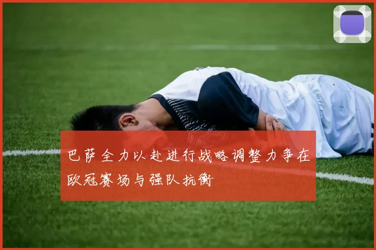 巴萨全力以赴进行战略调整力争在欧冠赛场与强队抗衡